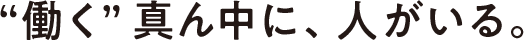 ❝働く❞真ん中に、人がいる。