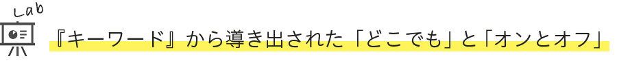 『キーワード』から導き出された「どこでも」と「オンとオフ」