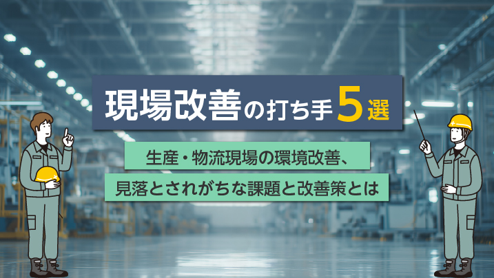 【現場改善の打ち手5選】生産・物流現場の環境改善、見落とされがちな課題と改善策とは