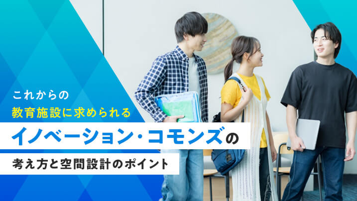 これからの教育施設に求められるイノベーション・コモンズの考え方と空間設計のポイント