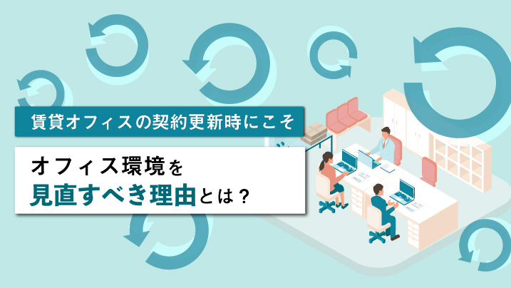 賃貸オフィスの契約更新時にこそ、オフィス環境を見直すべき理由とは？